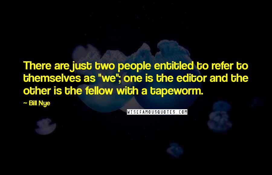 Bill Nye quotes: There are just two people entitled to refer to themselves as "we"; one is the editor and the other is the fellow with a tapeworm. Bill Nye quotes: There are just two people entitled to refer to themselves as "we"; one is the editor and the other is the fellow with a tapeworm.