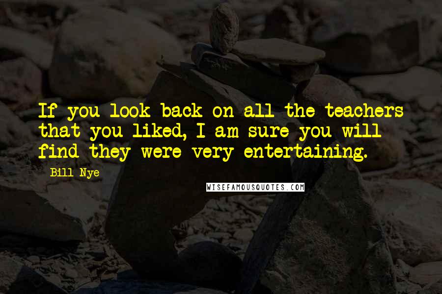 Bill Nye quotes: If you look back on all the teachers that you liked, I am sure you will find they were very entertaining. Bill Nye quotes: If you look back on all the teachers that you liked, I am sure you will find they were very entertaining.