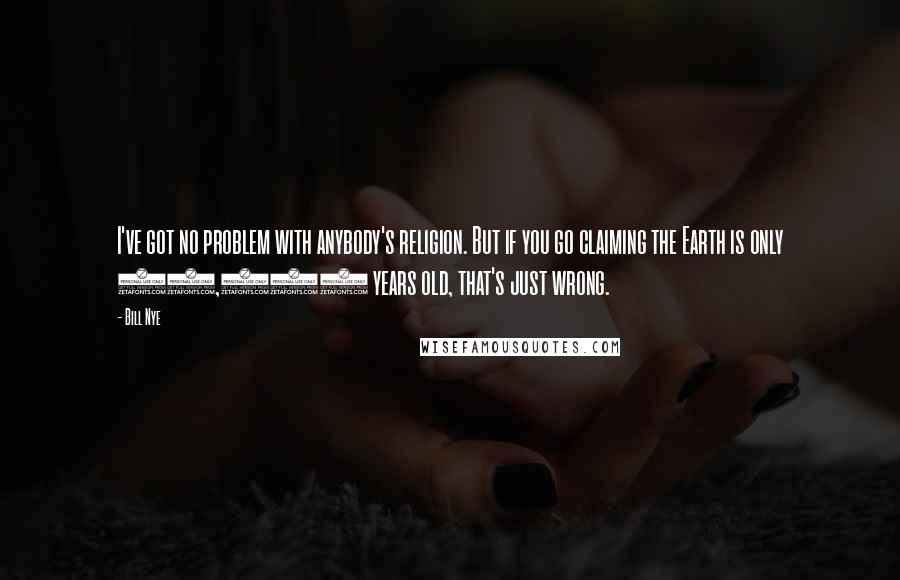 Bill Nye quotes: I've got no problem with anybody's religion. But if you go claiming the Earth is only 10,000 years old, that's just wrong.