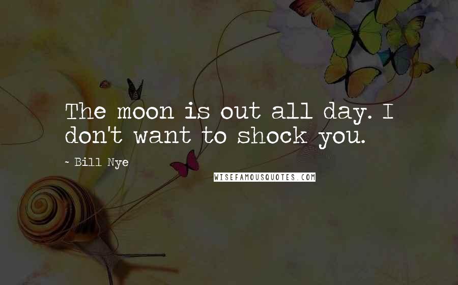 Bill Nye quotes: The moon is out all day. I don't want to shock you.