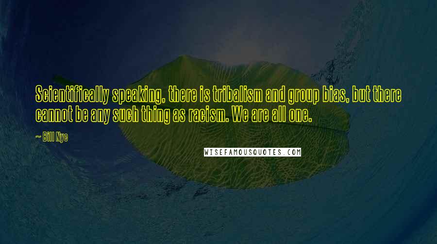 Bill Nye quotes: Scientifically speaking, there is tribalism and group bias, but there cannot be any such thing as racism. We are all one. Bill Nye quotes: Scientifically speaking, there is tribalism and group bias, but there cannot be any such thing as racism. We are all one.