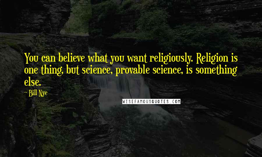 Bill Nye quotes: You can believe what you want religiously. Religion is one thing, but science, provable science, is something else. Bill Nye quotes: You can believe what you want religiously. Religion is one thing, but science, provable science, is something else.