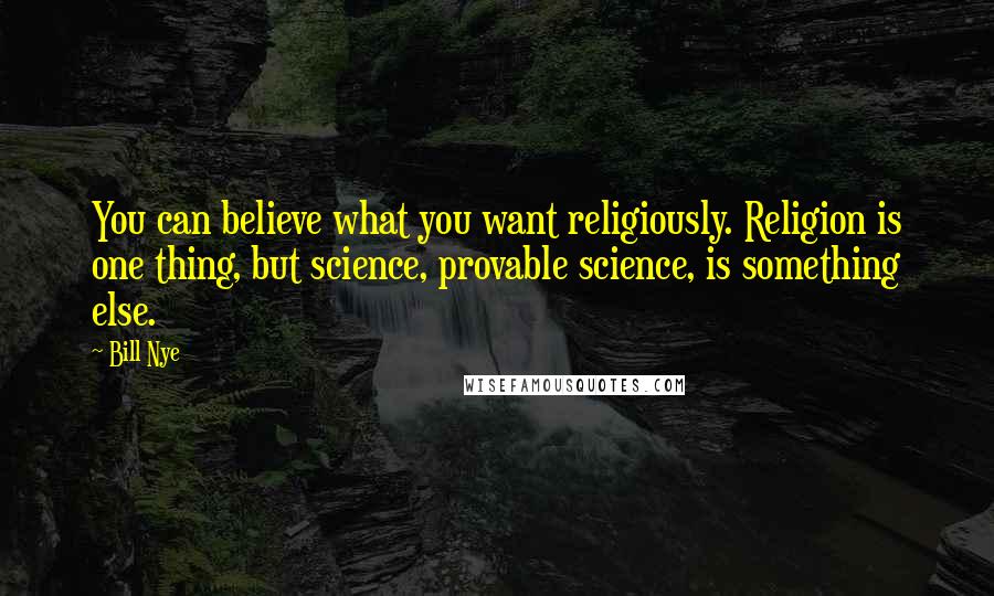 Bill Nye quotes: You can believe what you want religiously. Religion is one thing, but science, provable science, is something else.