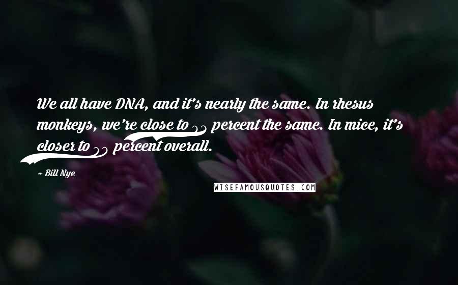 Bill Nye quotes: We all have DNA, and it's nearly the same. In rhesus monkeys, we're close to 93 percent the same. In mice, it's closer to 90 percent overall.