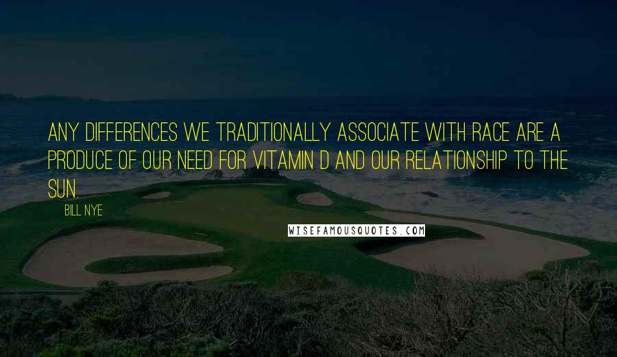 Bill Nye quotes: Any differences we traditionally associate with race are a produce of our need for vitamin D and our relationship to the Sun.