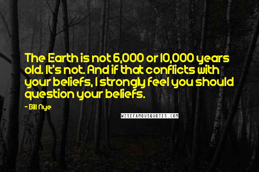 Bill Nye quotes: The Earth is not 6,000 or 10,000 years old. It's not. And if that conflicts with your beliefs, I strongly feel you should question your beliefs.