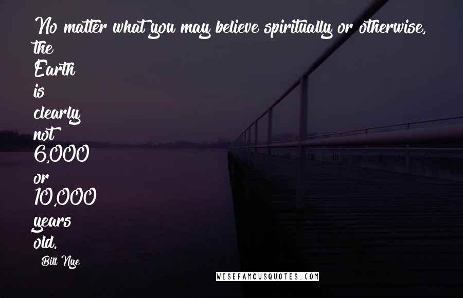 Bill Nye quotes: No matter what you may believe spiritually or otherwise, the Earth is clearly not 6,000 or 10,000 years old. Bill Nye quotes: No matter what you may believe spiritually or otherwise, the Earth is clearly not 6,000 or 10,000 years old.