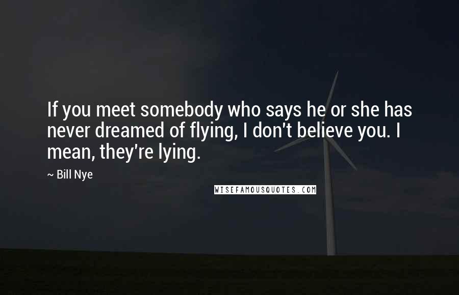 Bill Nye quotes: If you meet somebody who says he or she has never dreamed of flying, I don't believe you. I mean, they're lying. Bill Nye quotes: If you meet somebody who says he or she has never dreamed of flying, I don't believe you. I mean, they're lying.