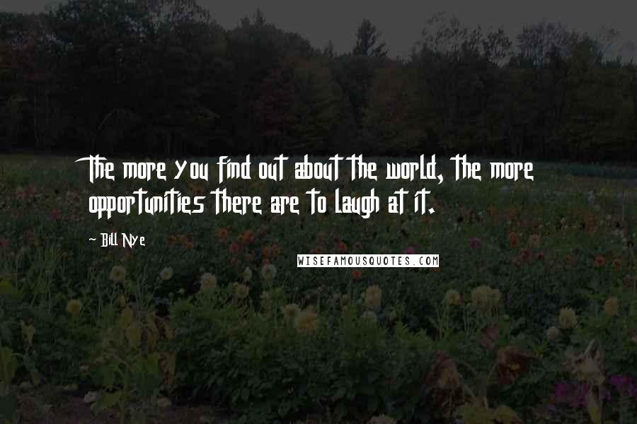 Bill Nye quotes: The more you find out about the world, the more opportunities there are to laugh at it.
