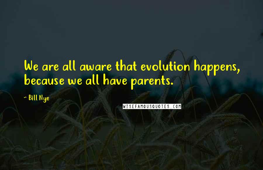 Bill Nye quotes: We are all aware that evolution happens, because we all have parents.