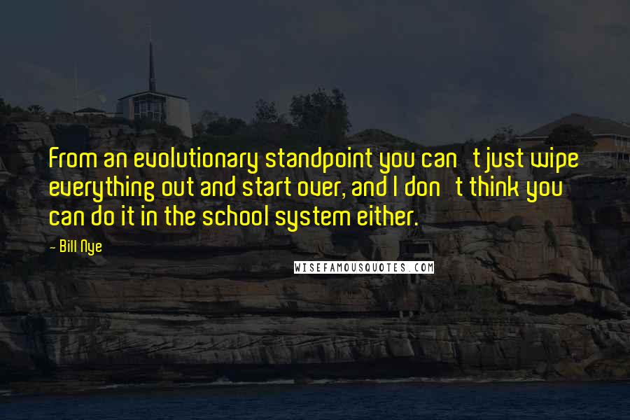 Bill Nye quotes: From an evolutionary standpoint you can't just wipe everything out and start over, and I don't think you can do it in the school system either.