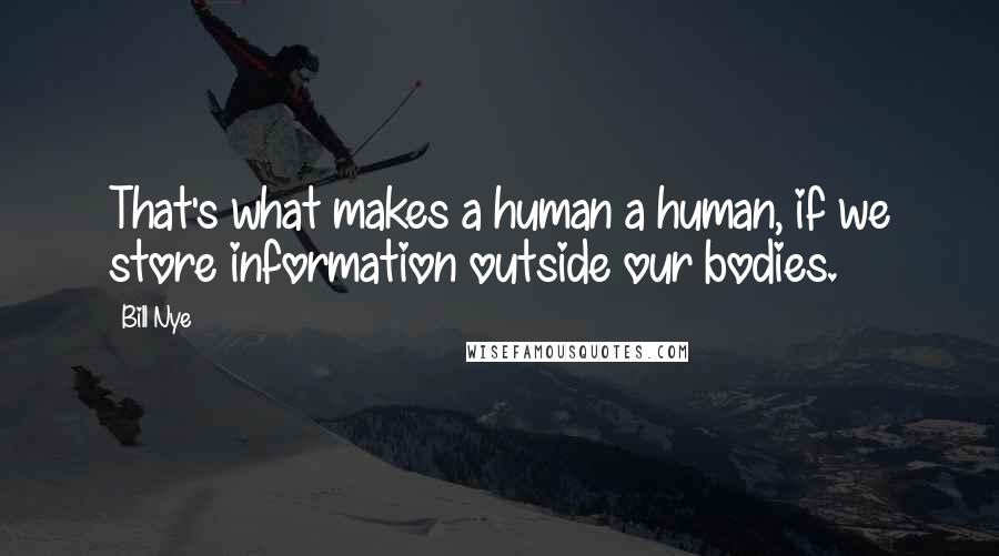 Bill Nye quotes: That's what makes a human a human, if we store information outside our bodies.