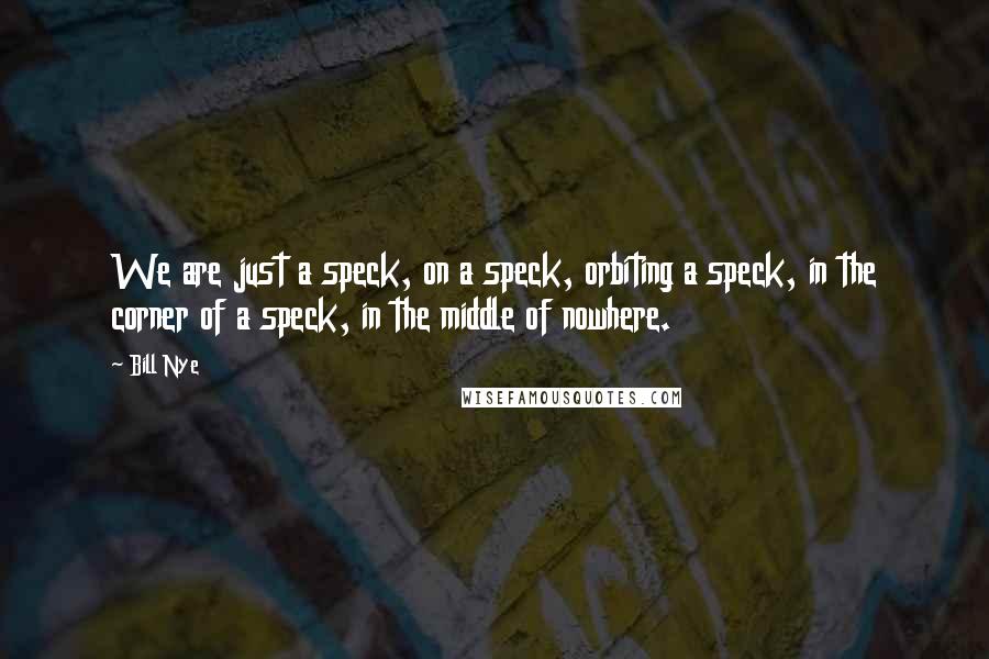 Bill Nye quotes: We are just a speck, on a speck, orbiting a speck, in the corner of a speck, in the middle of nowhere. Bill Nye quotes: We are just a speck, on a speck, orbiting a speck, in the corner of a speck, in the middle of nowhere.
