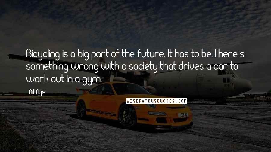 Bill Nye quotes: Bicycling is a big part of the future. It has to be. There's something wrong with a society that drives a car to work out in a gym. Bill Nye quotes: Bicycling is a big part of the future. It has to be. There's something wrong with a society that drives a car to work out in a gym.