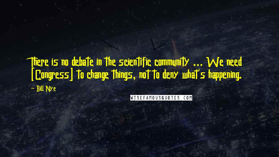 Bill Nye quotes: There is no debate in the scientific community ... We need [Congress] to change things, not to deny what's happening.