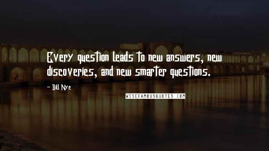 Bill Nye quotes: Every question leads to new answers, new discoveries, and new smarter questions.