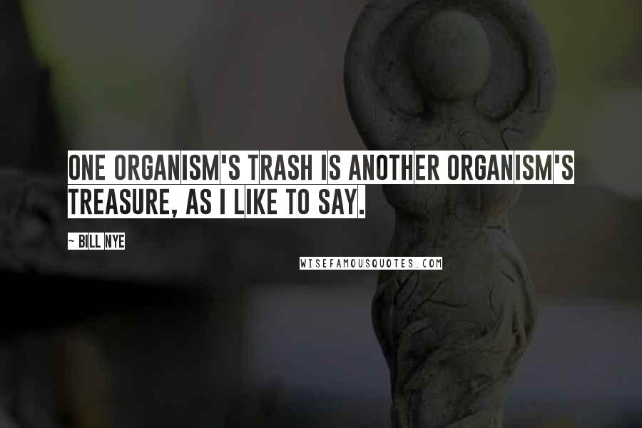 Bill Nye quotes: One organism's trash is another organism's treasure, as I like to say.