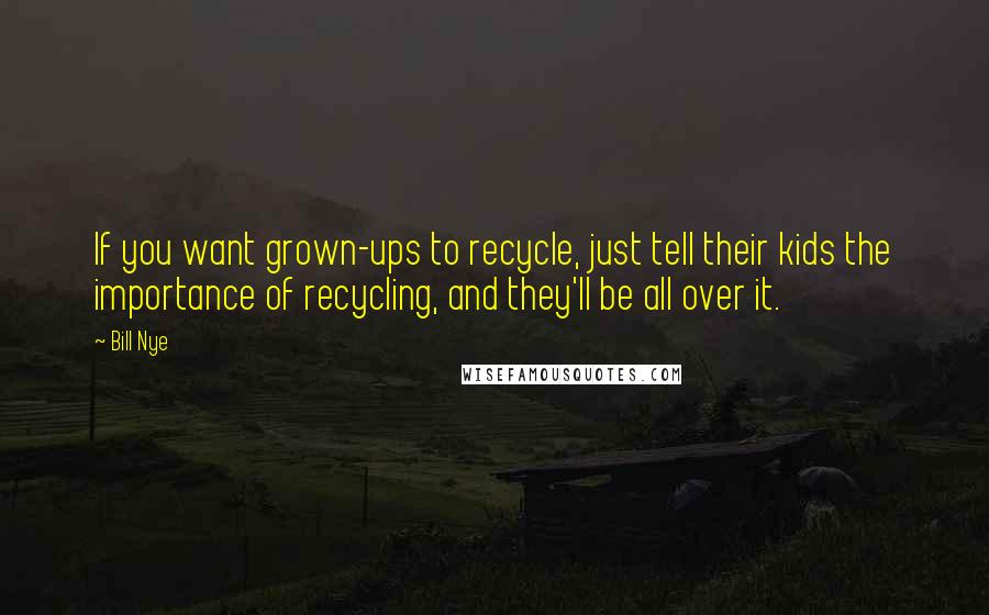Bill Nye quotes: If you want grown-ups to recycle, just tell their kids the importance of recycling, and they'll be all over it. Bill Nye quotes: If you want grown-ups to recycle, just tell their kids the importance of recycling, and they'll be all over it.