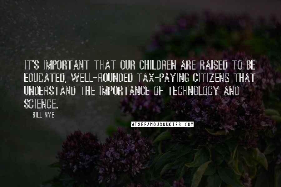 Bill Nye quotes: It's important that our children are raised to be educated, well-rounded tax-paying citizens that understand the importance of technology and science.