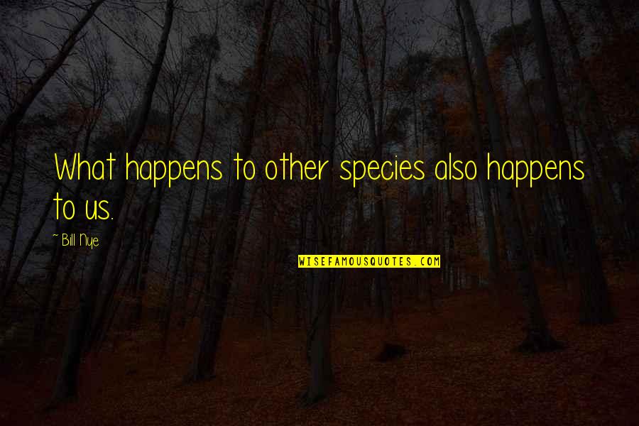Bill Nye Quotes By Bill Nye: What happens to other species also happens to