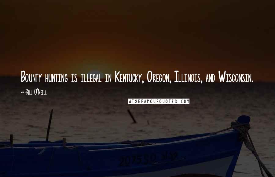 Bill O'Neill quotes: Bounty hunting is illegal in Kentucky, Oregon, Illinois, and Wisconsin.