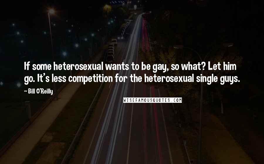 Bill O'Reilly quotes: If some heterosexual wants to be gay, so what? Let him go. It's less competition for the heterosexual single guys.