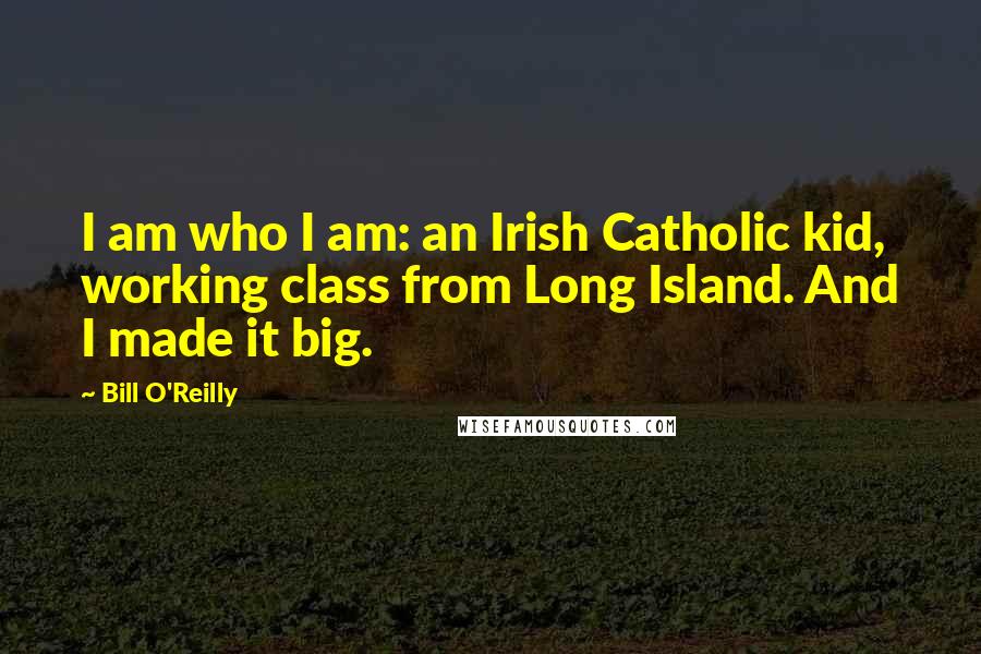 Bill O'Reilly quotes: I am who I am: an Irish Catholic kid, working class from Long Island. And I made it big.