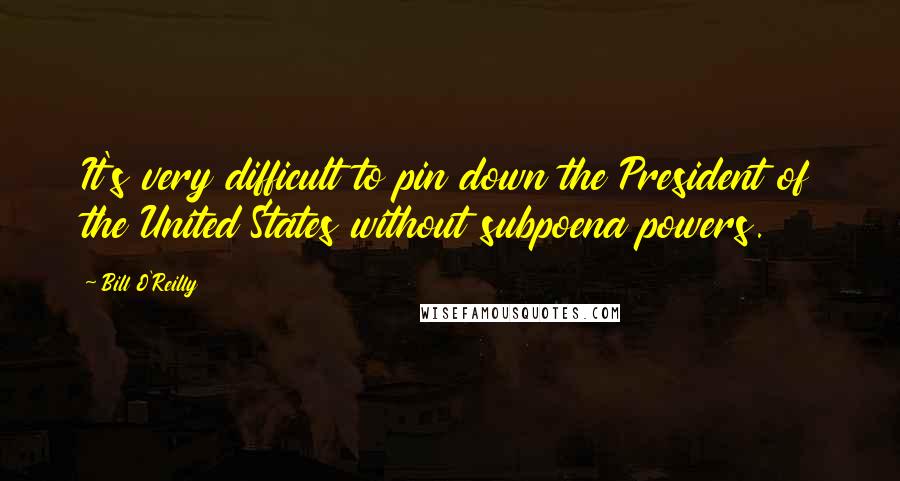 Bill O'Reilly quotes: It's very difficult to pin down the President of the United States without subpoena powers.