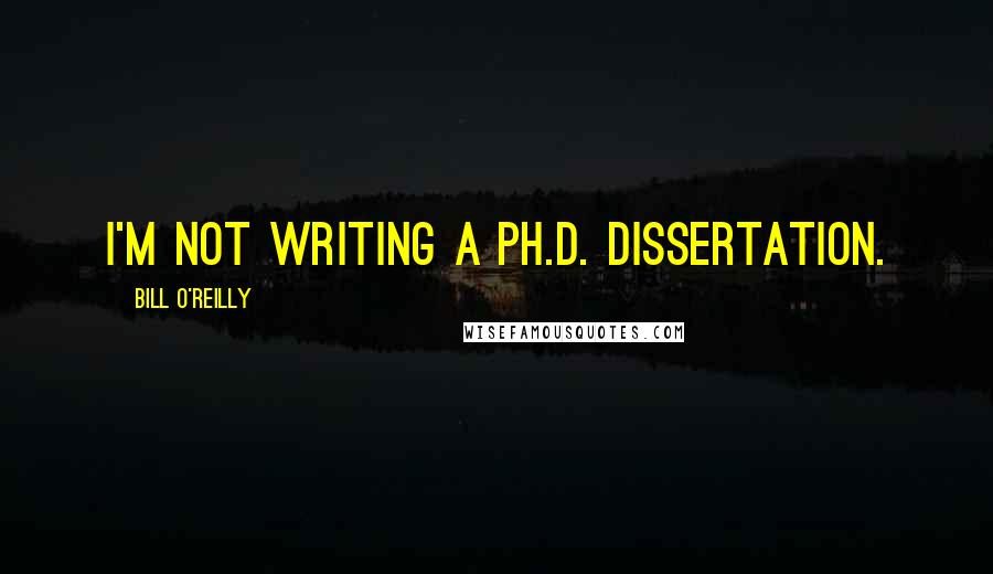Bill O'Reilly quotes: I'm not writing a Ph.D. Dissertation.