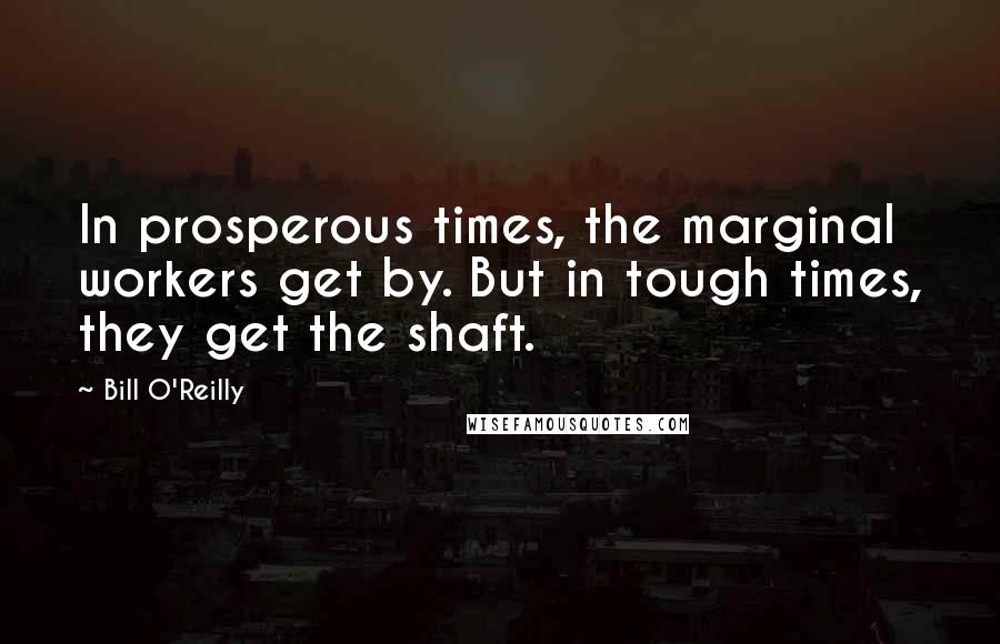 Bill O'Reilly quotes: In prosperous times, the marginal workers get by. But in tough times, they get the shaft.