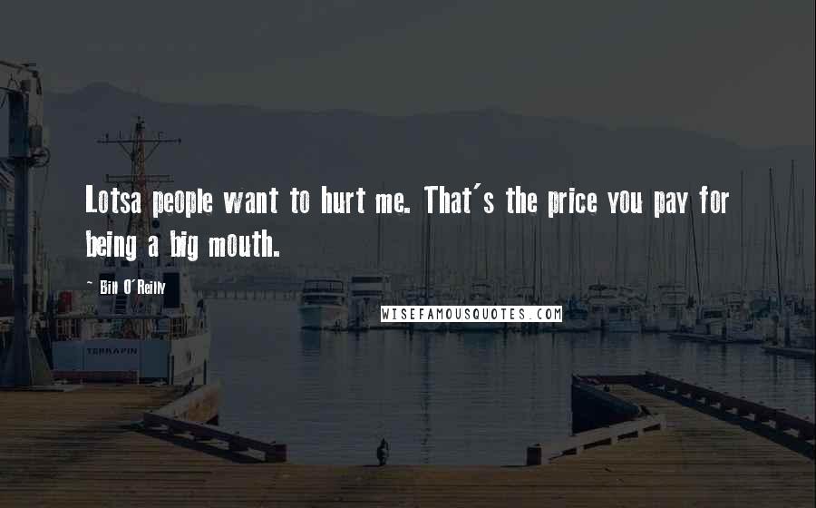Bill O'Reilly quotes: Lotsa people want to hurt me. That's the price you pay for being a big mouth.