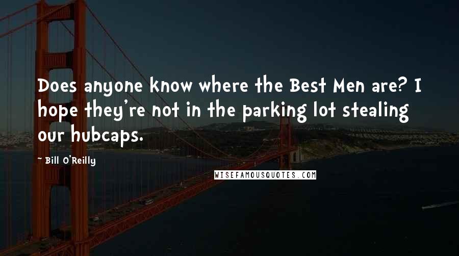 Bill O'Reilly quotes: Does anyone know where the Best Men are? I hope they're not in the parking lot stealing our hubcaps.
