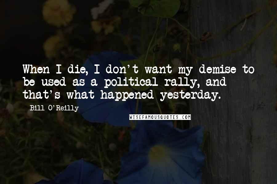 Bill O'Reilly quotes: When I die, I don't want my demise to be used as a political rally, and that's what happened yesterday.