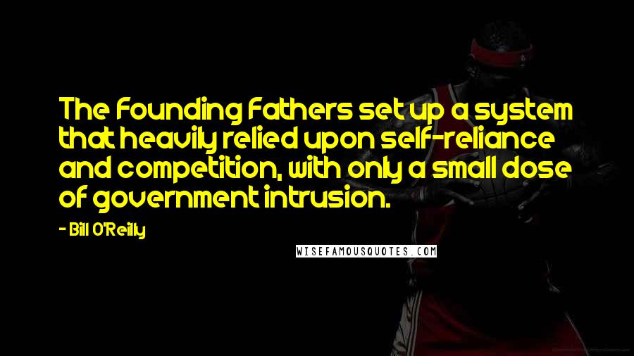 Bill O'Reilly quotes: The Founding Fathers set up a system that heavily relied upon self-reliance and competition, with only a small dose of government intrusion.