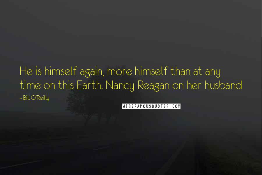 Bill O'Reilly quotes: He is himself again, more himself than at any time on this Earth. Nancy Reagan on her husband