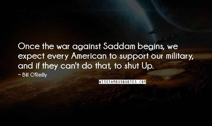 Bill O'Reilly quotes: Once the war against Saddam begins, we expect every American to support our military, and if they can't do that, to shut Up.