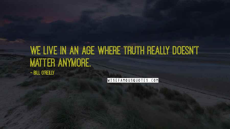 Bill O'Reilly quotes: We live in an age where truth really doesn't matter anymore.