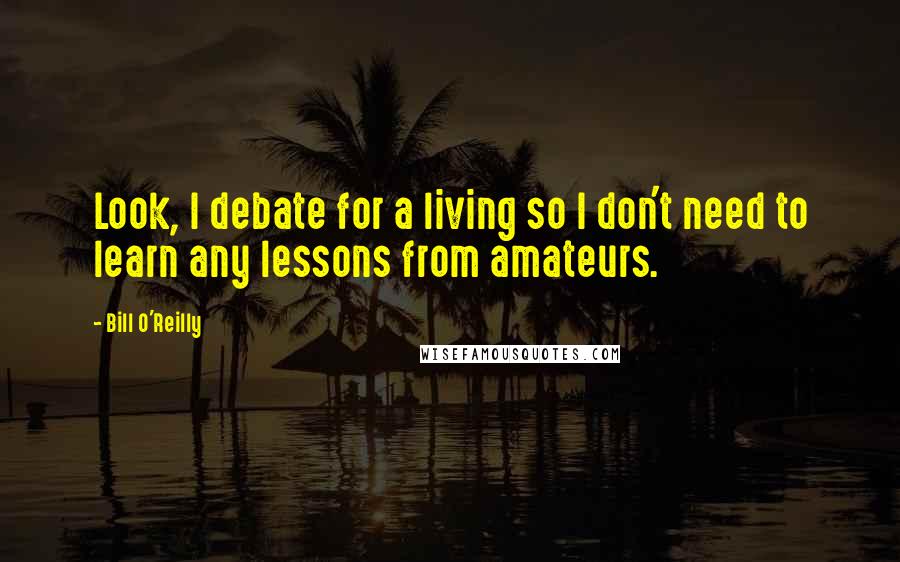 Bill O'Reilly quotes: Look, I debate for a living so I don't need to learn any lessons from amateurs.