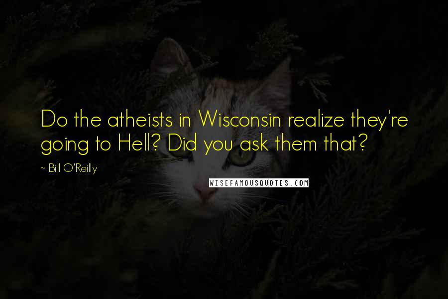 Bill O'Reilly quotes: Do the atheists in Wisconsin realize they're going to Hell? Did you ask them that?