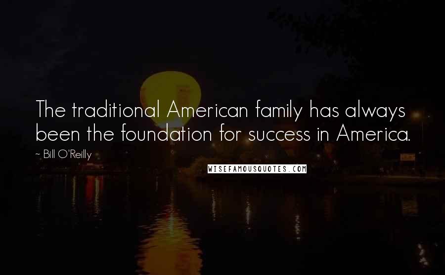 Bill O'Reilly quotes: The traditional American family has always been the foundation for success in America.