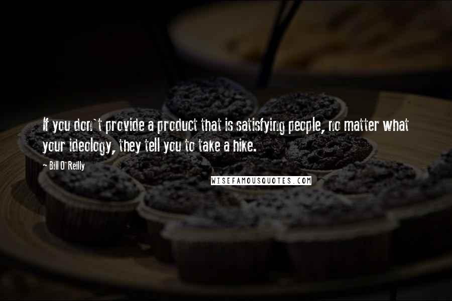 Bill O'Reilly quotes: If you don't provide a product that is satisfying people, no matter what your ideology, they tell you to take a hike.