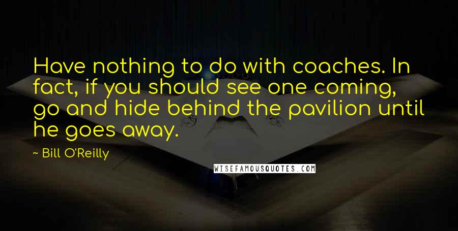 Bill O'Reilly quotes: Have nothing to do with coaches. In fact, if you should see one coming, go and hide behind the pavilion until he goes away.