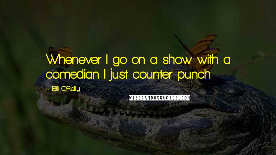 Bill O'Reilly quotes: Whenever I go on a show with a comedian I just counter punch.