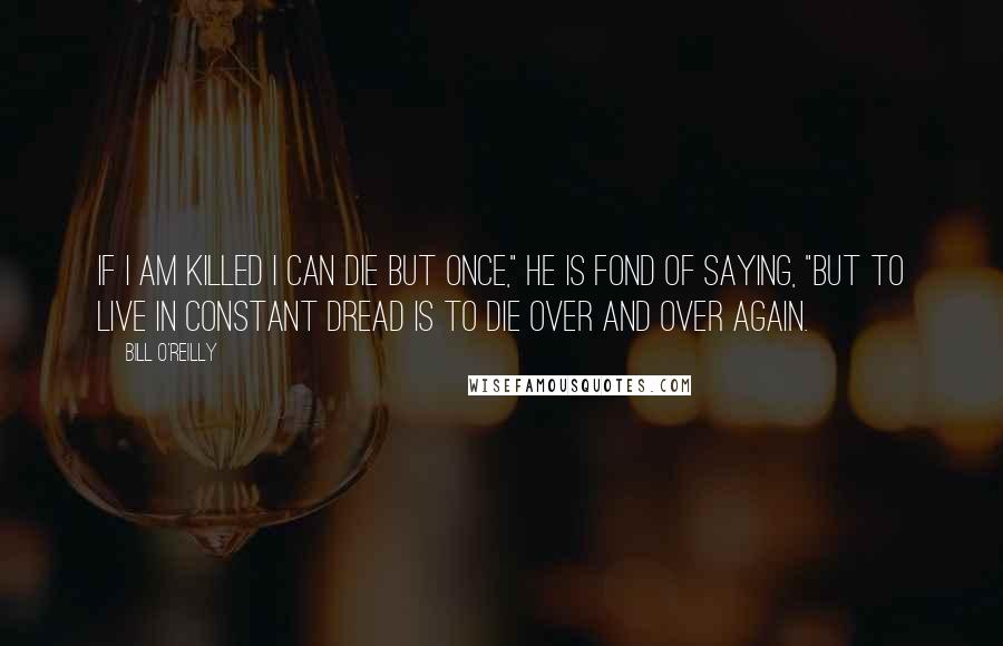 Bill O'Reilly quotes: If I am killed I can die but once," he is fond of saying, "but to live in constant dread is to die over and over again.