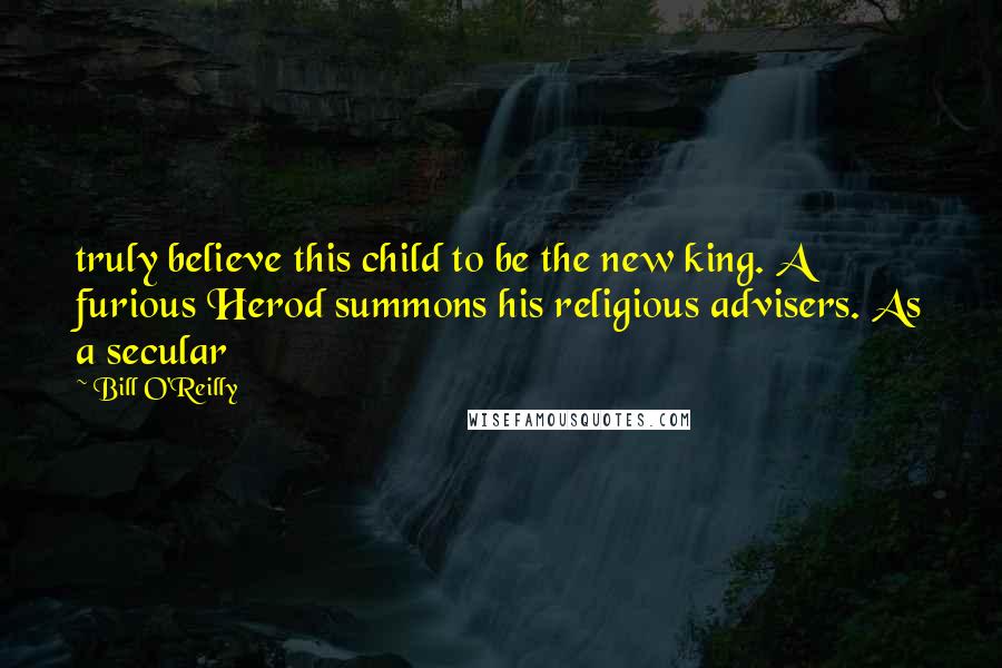 Bill O'Reilly quotes: truly believe this child to be the new king. A furious Herod summons his religious advisers. As a secular