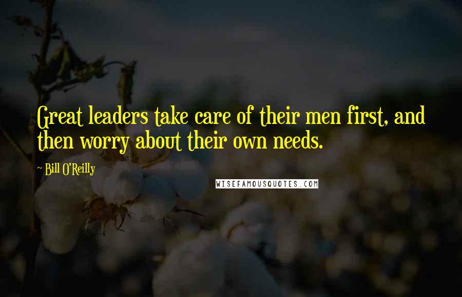 Bill O'Reilly quotes: Great leaders take care of their men first, and then worry about their own needs.