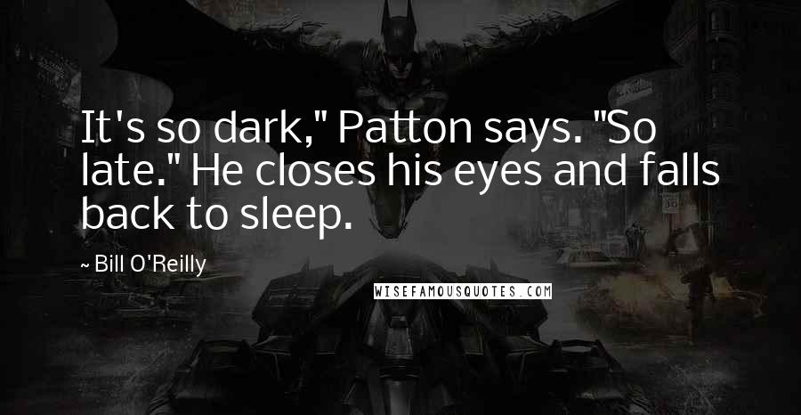 Bill O'Reilly quotes: It's so dark," Patton says. "So late." He closes his eyes and falls back to sleep.
