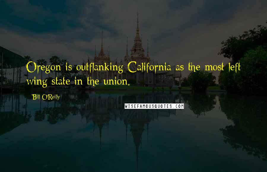 Bill O'Reilly quotes: Oregon is outflanking California as the most left wing state in the union.
