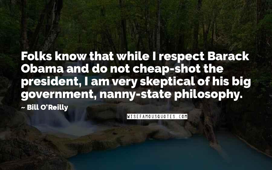 Bill O'Reilly quotes: Folks know that while I respect Barack Obama and do not cheap-shot the president, I am very skeptical of his big government, nanny-state philosophy.