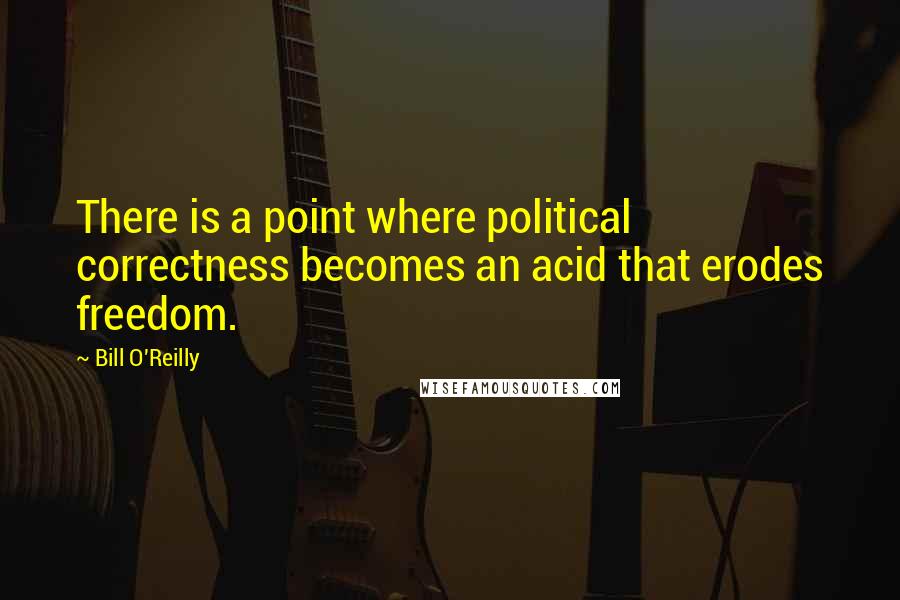 Bill O'Reilly quotes: There is a point where political correctness becomes an acid that erodes freedom.